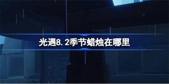 光遇8.2季节蜡烛在哪里 光遇8.2季节蜡烛位置介绍攻略