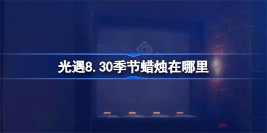 光遇8.30季节蜡烛在哪里 光遇8.30季节蜡烛位置攻略