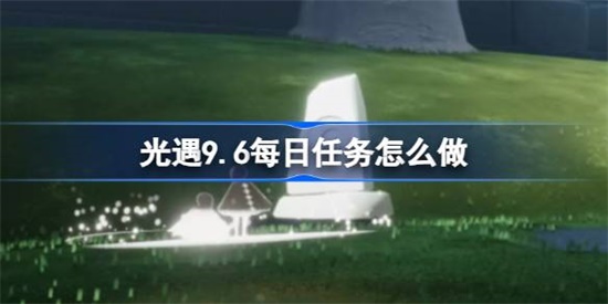 光遇9.6每日任务怎么做 光遇9.6每日任务做法攻略