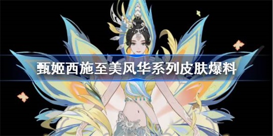 王者荣耀甄姬西施至美风华皮肤怎么样 王者荣耀甄姬西施至美风华皮肤介绍攻略