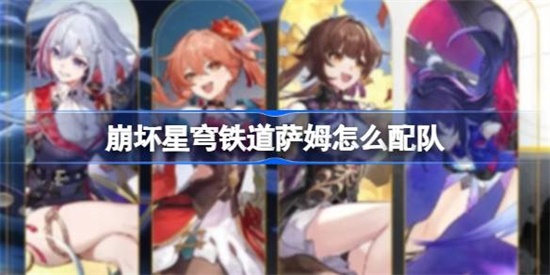 崩坏星穹铁道萨姆怎么配队 崩坏星穹铁道萨姆配队攻略