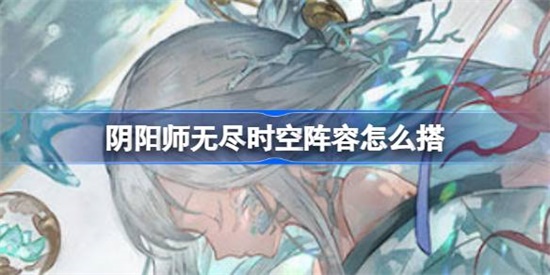 阴阳师无尽时空阵容怎么搭配 阴阳师无尽时空阵容搭配攻略