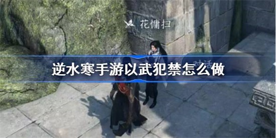 逆水寒手游以武犯禁任务怎么做 逆水寒手游以武犯禁任务完成攻略