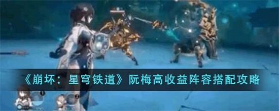 崩坏星穹铁道阮梅高收益阵容怎么搭配 崩坏星穹铁道阮梅高收益阵容搭配攻略